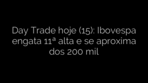 ​Day Trade hoje (15): Ibovespa engata 11ª alta e se aproxima dos 200 mil 